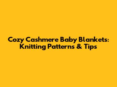 Cozy Cashmere Baby Blankets: Knitting Patterns & Tips