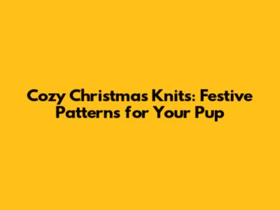 Cozy Christmas Knits: Festive Patterns for Your Pup