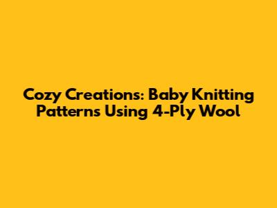 Cozy Creations: Baby Knitting Patterns Using 4-Ply Wool
