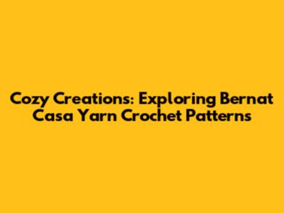Cozy Creations: Exploring Bernat Casa Yarn Crochet Patterns