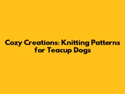 Cozy Creations: Knitting Patterns for Teacup Dogs