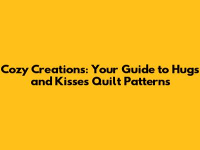 Cozy Creations: Your Guide to Hugs and Kisses Quilt Patterns