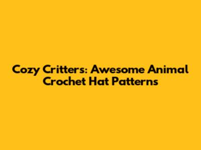 Cozy Critters: Awesome Animal Crochet Hat Patterns