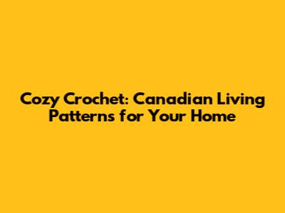 Cozy Crochet: Canadian Living Patterns for Your Home