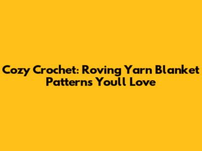 Cozy Crochet: Roving Yarn Blanket Patterns You'll Love