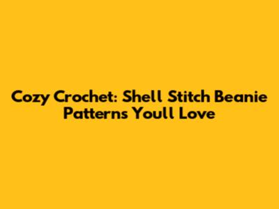 Cozy Crochet: Shell Stitch Beanie Patterns You'll Love