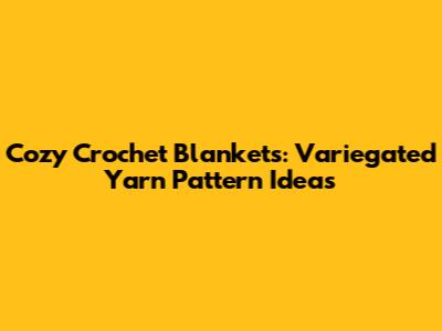 Cozy Crochet Blankets: Variegated Yarn Pattern Ideas