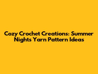 Cozy Crochet Creations: Summer Nights Yarn Pattern Ideas
