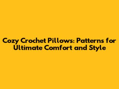 Cozy Crochet Pillows: Patterns for Ultimate Comfort and Style