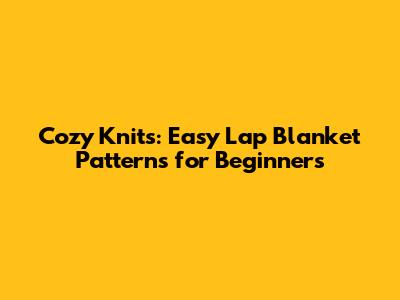 Cozy Knits: Easy Lap Blanket Patterns for Beginners
