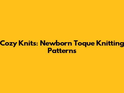 Cozy Knits: Newborn Toque Knitting Patterns