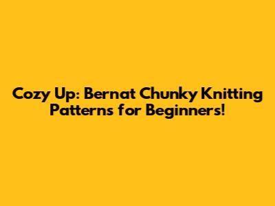 Cozy Up: Bernat Chunky Knitting Patterns for Beginners!