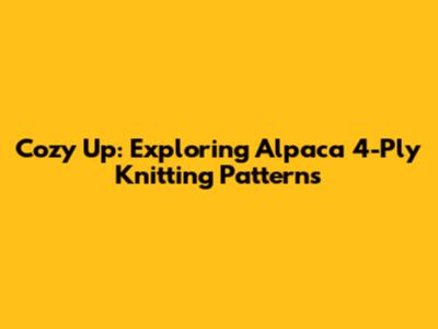 Cozy Up: Exploring Alpaca 4-Ply Knitting Patterns