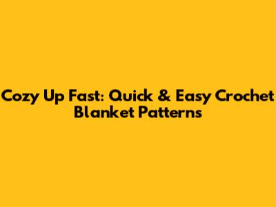 Cozy Up Fast: Quick & Easy Crochet Blanket Patterns