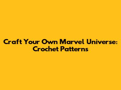 Craft Your Own Marvel Universe: Crochet Patterns
