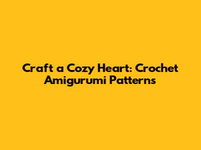 Craft a Cozy Heart: Crochet Amigurumi Patterns