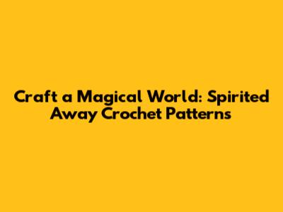 Craft a Magical World: Spirited Away Crochet Patterns