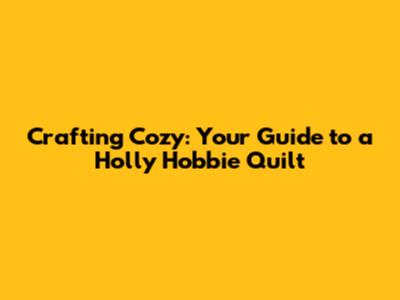 Crafting Cozy: Your Guide to a Holly Hobbie Quilt