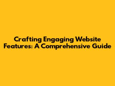 Crafting Engaging Website Features: A Comprehensive Guide