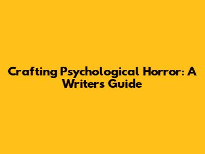 Crafting Psychological Horror: A Writer's Guide