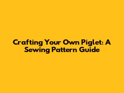 Crafting Your Own Piglet: A Sewing Pattern Guide