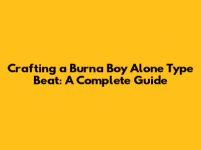 Crafting a Burna Boy 'Alone' Type Beat: A Complete Guide