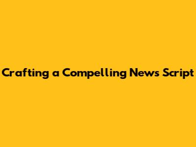 Crafting a Compelling News Script