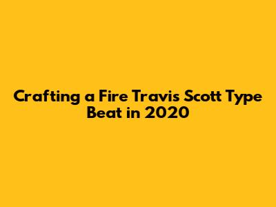 Crafting a Fire Travis Scott Type Beat in 2020