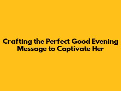 Crafting the Perfect Good Evening Message to Captivate Her