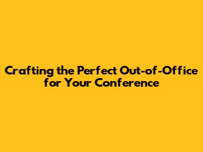 Crafting the Perfect Out-of-Office for Your Conference