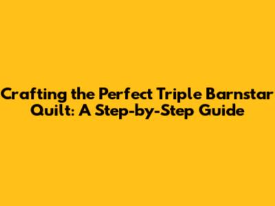 Crafting the Perfect Triple Barnstar Quilt: A Step-by-Step Guide
