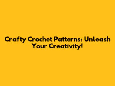 Crafty Crochet Patterns: Unleash Your Creativity!