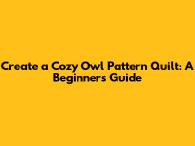 Create a Cozy Owl Pattern Quilt: A Beginner's Guide