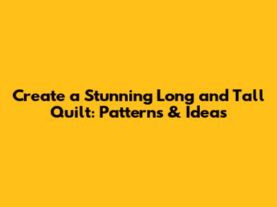 Create a Stunning Long and Tall Quilt: Patterns & Ideas