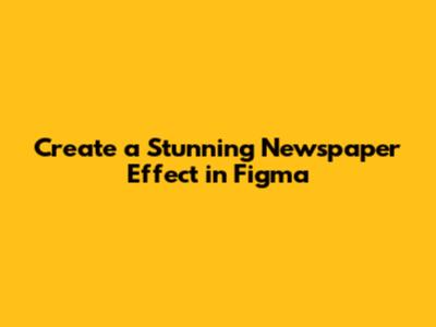 Create a Stunning Newspaper Effect in Figma
