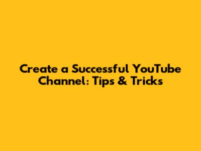 Create a Successful YouTube Channel: Tips & Tricks