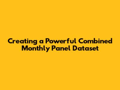 Creating a Powerful Combined Monthly Panel Dataset
