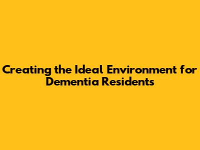 Creating the Ideal Environment for Dementia Residents