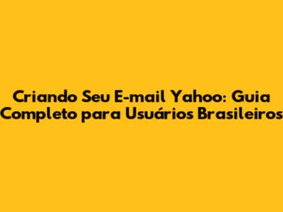 Criando Seu E-mail Yahoo: Guia Completo para Usuários Brasileiros