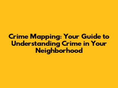 Crime Mapping: Your Guide to Understanding Crime in Your Neighborhood