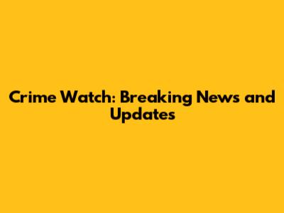 Crime Watch: Breaking News and Updates