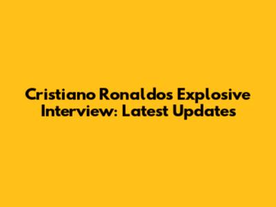 Cristiano Ronaldo's Explosive Interview: Latest Updates