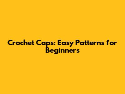 Crochet Caps: Easy Patterns for Beginners