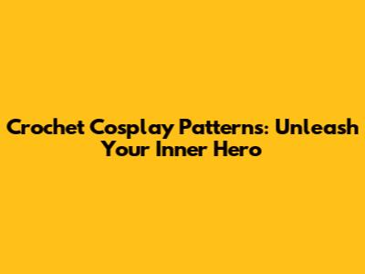 Crochet Cosplay Patterns: Unleash Your Inner Hero