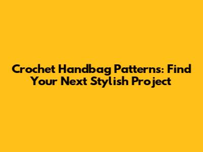 Crochet Handbag Patterns: Find Your Next Stylish Project