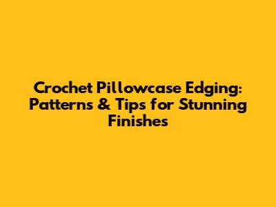 Crochet Pillowcase Edging: Patterns & Tips for Stunning Finishes