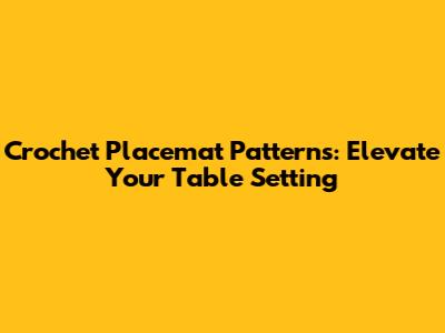 Crochet Placemat Patterns: Elevate Your Table Setting
