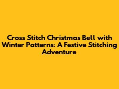 Cross Stitch Christmas Bell with Winter Patterns: A Festive Stitching Adventure