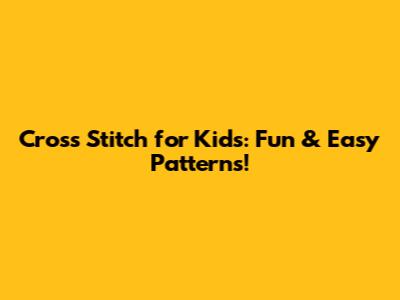 Cross Stitch for Kids: Fun & Easy Patterns!