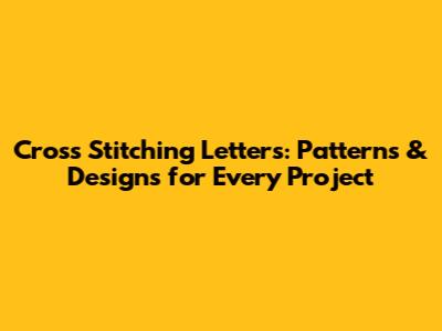 Cross Stitching Letters: Patterns & Designs for Every Project